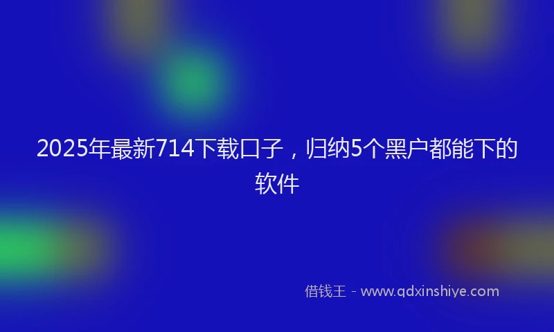 2025年最新714下载口子，归纳5个黑户都能下的软件