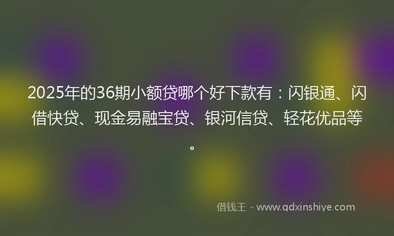 2025年的36期小额贷哪个好下款有：闪银通、闪借快贷、现金易融宝贷、银河信贷、轻花优品等。