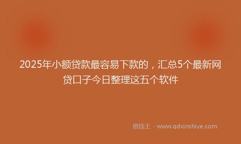2025年小额贷款最容易下款的，汇总5个最新网贷口子今日整理这五个软件