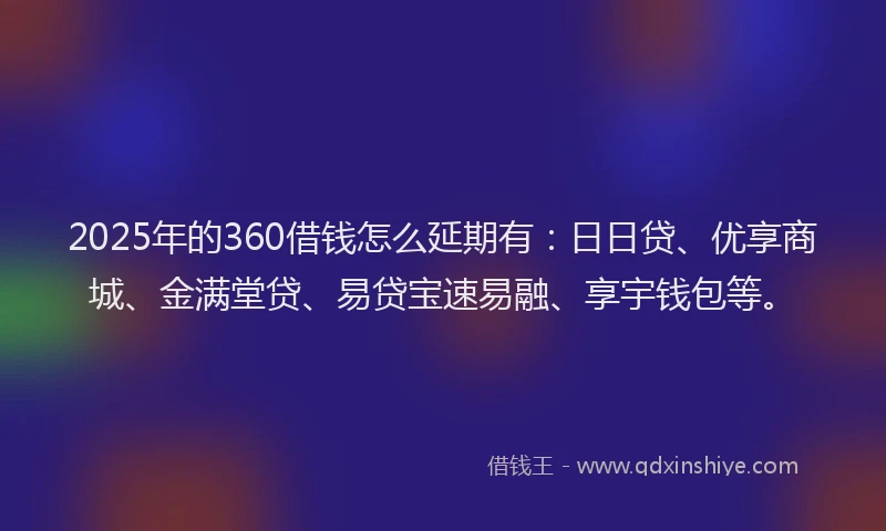 2025年的360借钱怎么延期有：日日贷、优享商城、金满堂贷、易贷宝速易融、享宇钱包等。