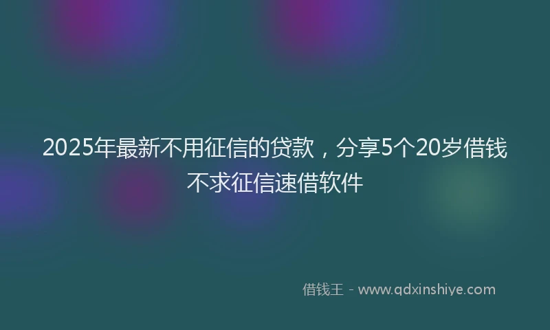 2025年最新不用征信的贷款，分享5个20岁借钱不求征信速借软件