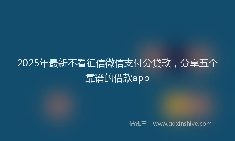 2025年最新不看征信微信支付分贷款，分享五个靠谱的借款app