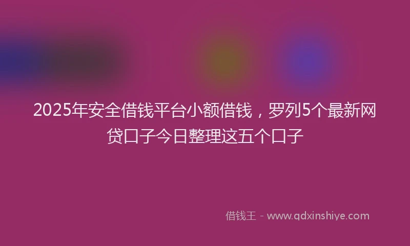 2025年安全借钱平台小额借钱，罗列5个最新网贷口子今日整理这五个口子