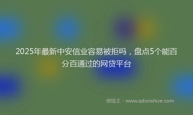 2025年最新中安信业容易被拒吗，盘点5个能百分百通过的网贷平台