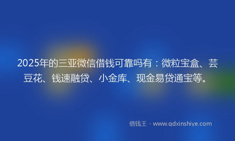 2025年的三亚微信借钱可靠吗有：微粒宝盒、芸豆花、钱速融贷、小金库、现金易贷通宝等。