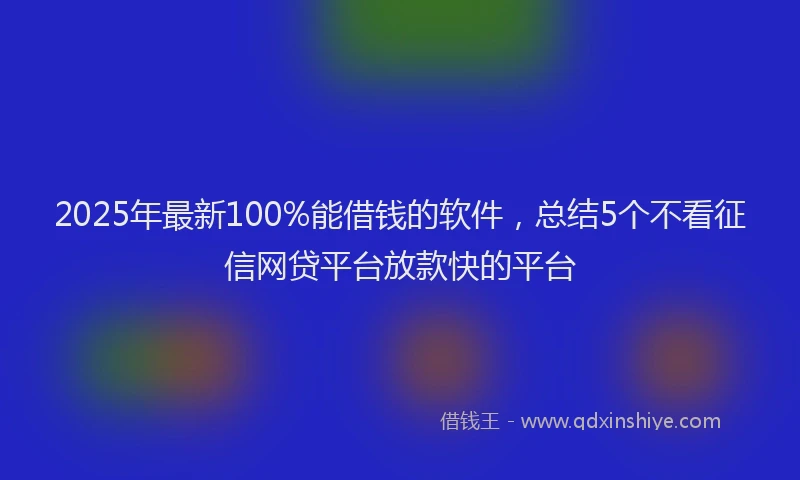 2025年最新100%能借钱的软件，总结5个不看征信网贷平台放款快的平台