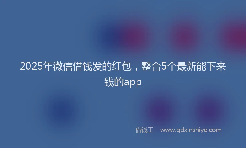 2025年微信借钱发的红包，整合5个最新能下来钱的app