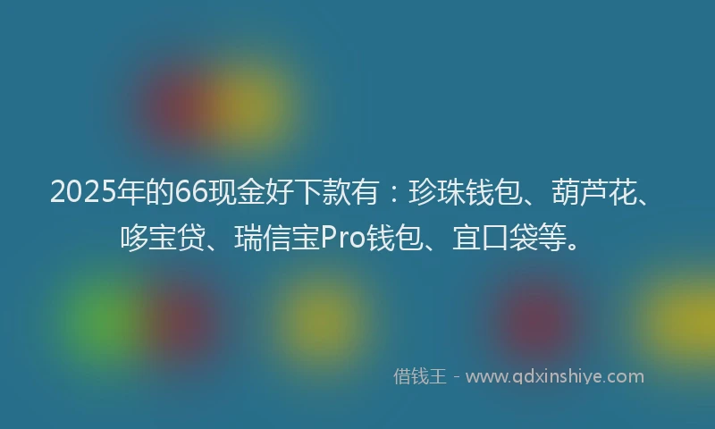 2025年的66现金好下款有：珍珠钱包、葫芦花、哆宝贷、瑞信宝Pro钱包、宜口袋等。