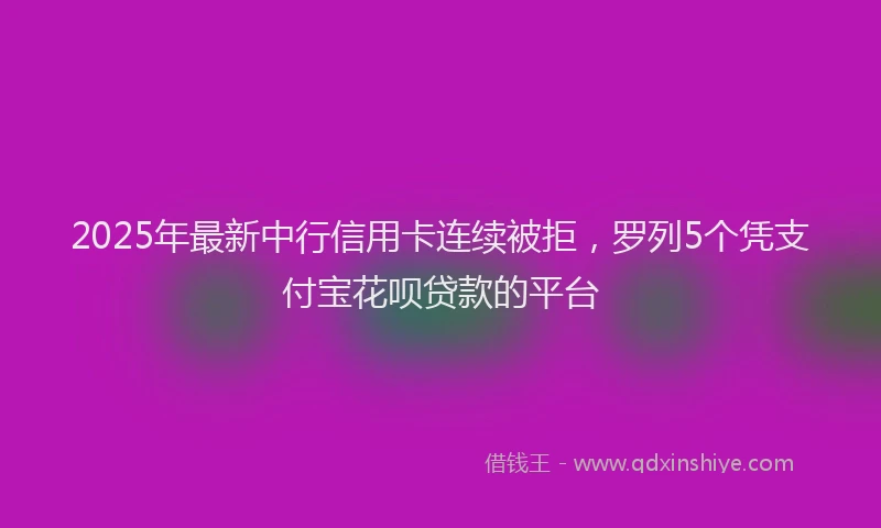 2025年最新中行信用卡连续被拒，罗列5个凭支付宝花呗贷款的平台