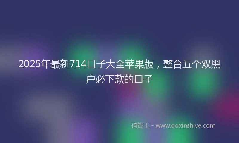 2025年最新714口子大全苹果版，整合五个双黑户必下款的口子
