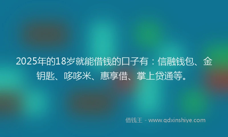 2025年的18岁就能借钱的口子有：信融钱包、金钥匙、哆哆米、惠享借、掌上贷通等。