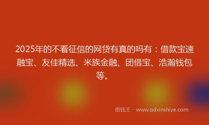 2025年的不看征信的网贷有真的吗有：借款宝速融宝、友佳精选、米族金融、团借宝、浩瀚钱包等。