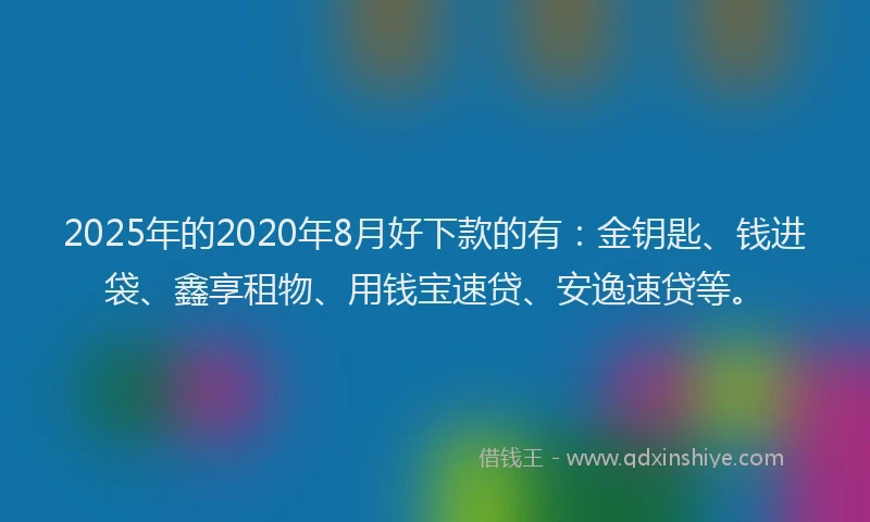 2025年的2020年8月好下款的有：金钥匙、钱进袋、鑫享租物、用钱宝速贷、安逸速贷等。