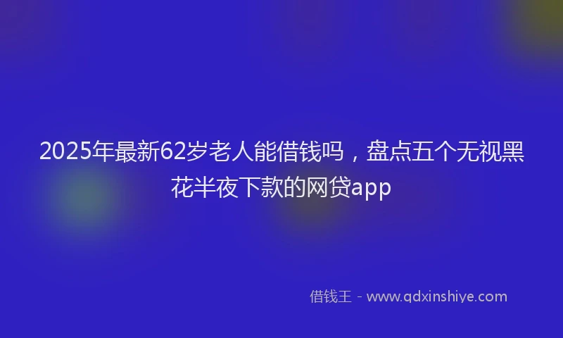 2025年最新62岁老人能借钱吗，盘点五个无视黑花半夜下款的网贷app
