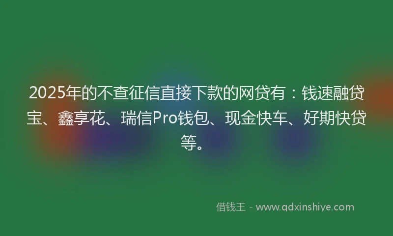 2025年的不查征信直接下款的网贷有：钱速融贷宝、鑫享花、瑞信Pro钱包、现金快车、好期快贷等。