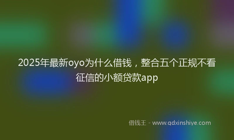 2025年最新oyo为什么借钱，整合五个正规不看征信的小额贷款app