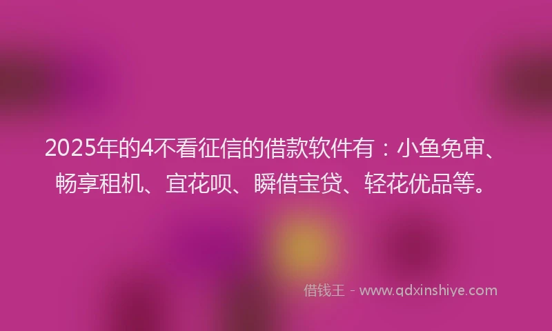 2025年的4不看征信的借款软件有：小鱼免审、畅享租机、宜花呗、瞬借宝贷、轻花优品等。