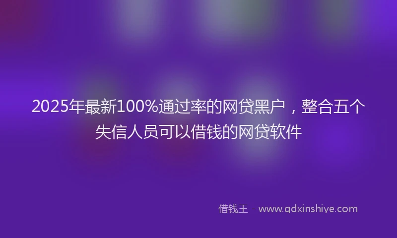 2025年最新100%通过率的网贷黑户，整合五个失信人员可以借钱的网贷软件