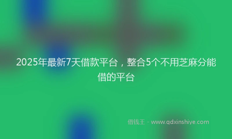 2025年最新7天借款平台，整合5个不用芝麻分能借的平台