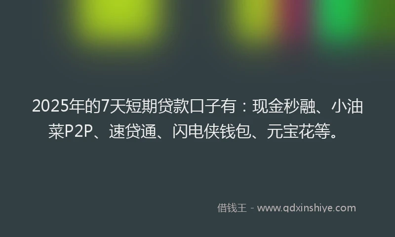 2025年的7天短期贷款口子有：现金秒融、小油菜P2P、速贷通、闪电侠钱包、元宝花等。