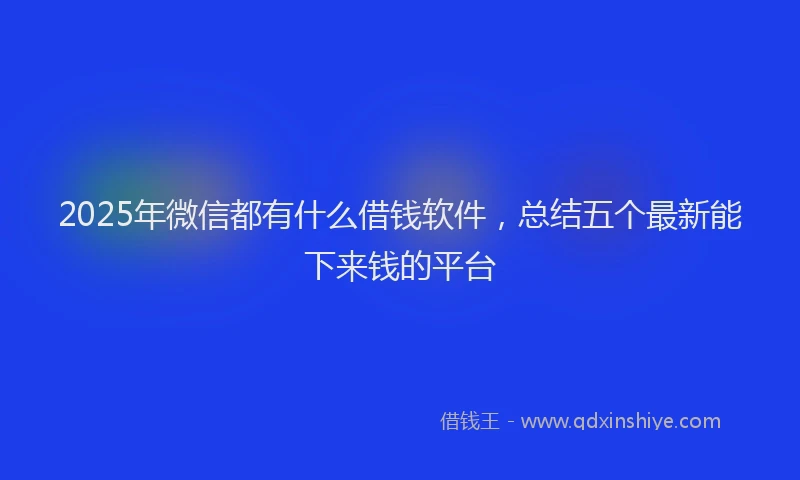 2025年微信都有什么借钱软件，总结五个最新能下来钱的平台