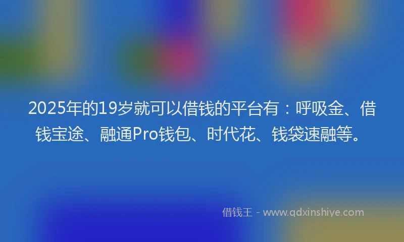 2025年的19岁就可以借钱的平台有：呼吸金、借钱宝途、融通Pro钱包、时代花、钱袋速融等。