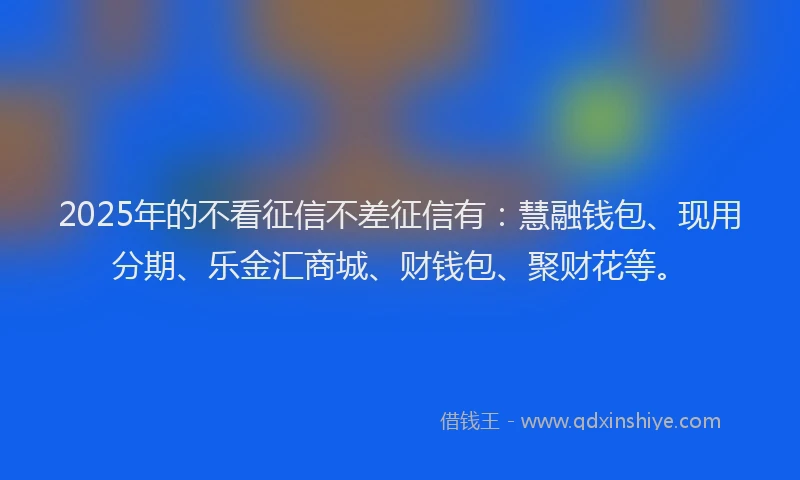 2025年的不看征信不差征信有：慧融钱包、现用分期、乐金汇商城、财钱包、聚财花等。