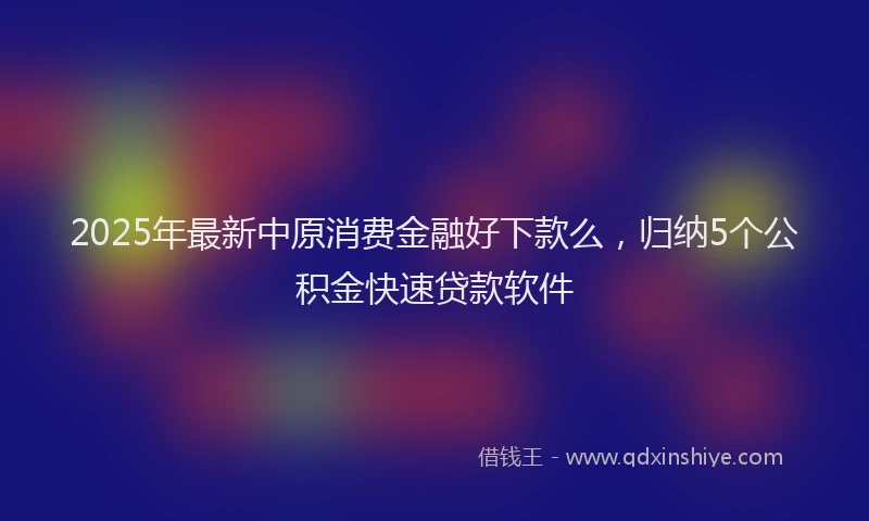 2025年最新中原消费金融好下款么，归纳5个公积金快速贷款软件