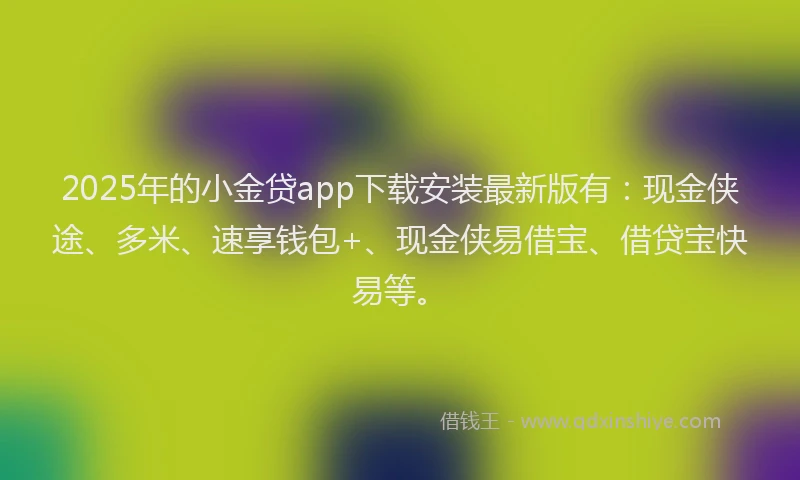 2025年的小金贷app下载安装最新版有：现金侠途、多米、速享钱包+、现金侠易借宝、借贷宝快易等。