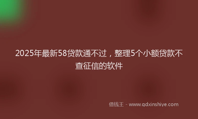 2025年最新58贷款通不过，整理5个小额贷款不查征信的软件