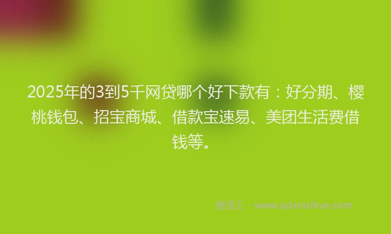 2025年的3到5千网贷哪个好下款有：好分期、樱桃钱包、招宝商城、借款宝速易、美团生活费借钱等。