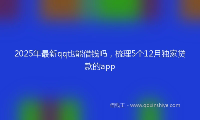 2025年最新qq也能借钱吗，梳理5个12月独家贷款的app