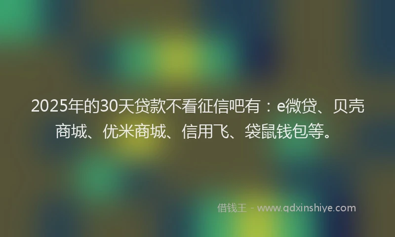 2025年的30天贷款不看征信吧有：e微贷、贝壳商城、优米商城、信用飞、袋鼠钱包等。