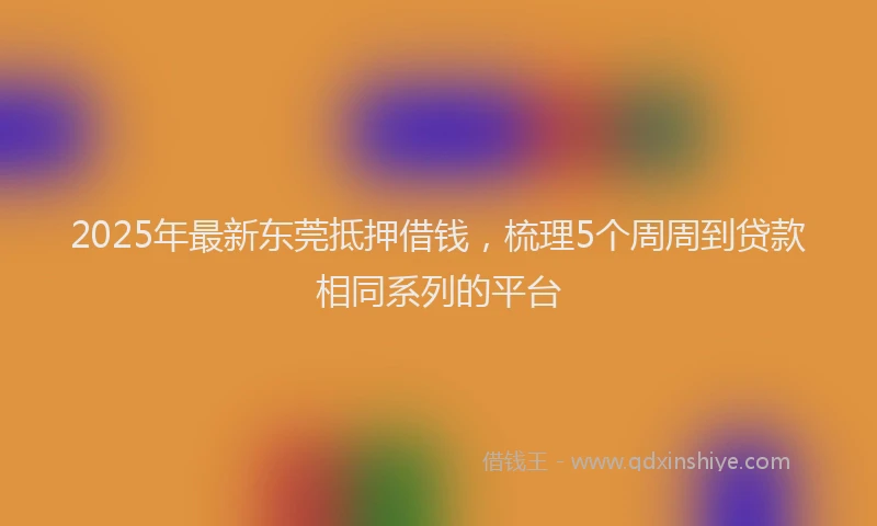 2025年最新东莞抵押借钱，梳理5个周周到贷款相同系列的平台