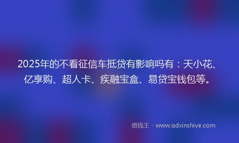 2025年的不看征信车抵贷有影响吗有：天小花、亿享购、超人卡、疾融宝盒、易贷宝钱包等。