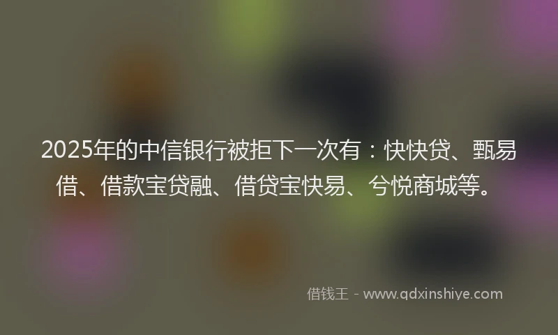 2025年的中信银行被拒下一次有：快快贷、甄易借、借款宝贷融、借贷宝快易、兮悦商城等。