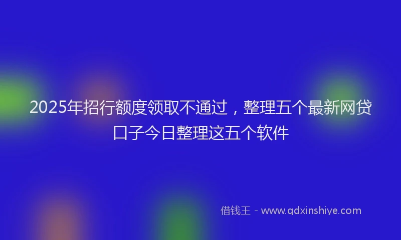 2025年招行额度领取不通过，整理五个最新网贷口子今日整理这五个软件