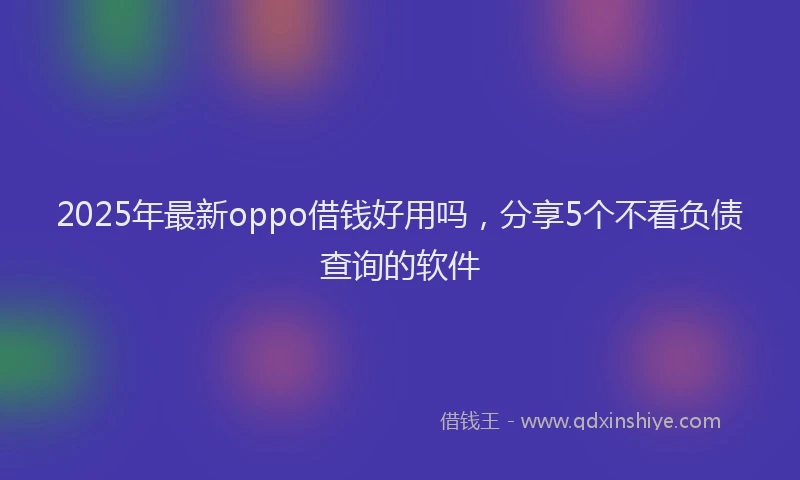 2025年最新oppo借钱好用吗，分享5个不看负债查询的软件