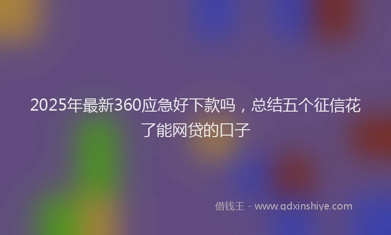 2025年最新360应急好下款吗，总结五个征信花了能网贷的口子