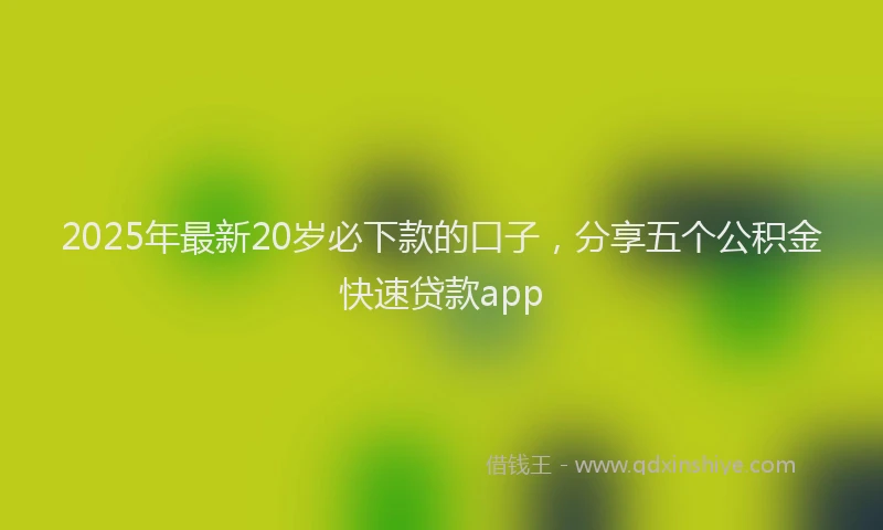 2025年最新20岁必下款的口子，分享五个公积金快速贷款app
