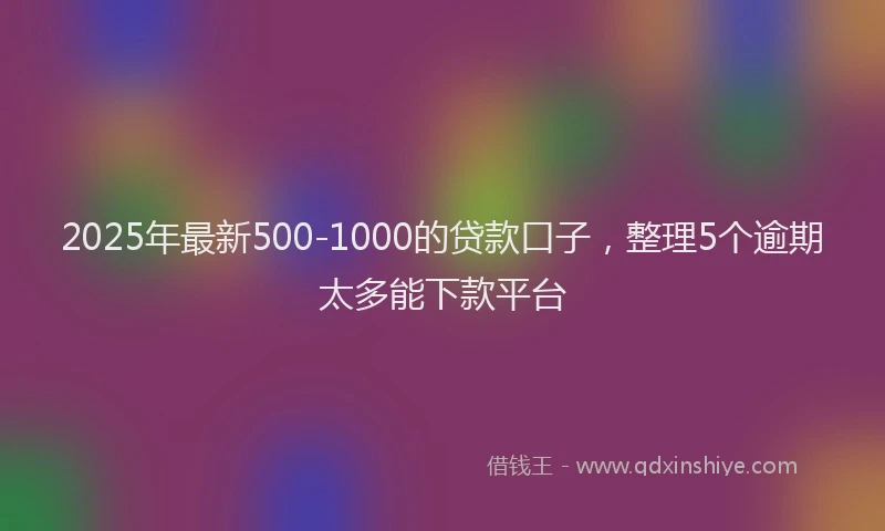 2025年最新500-1000的贷款口子，整理5个逾期太多能下款平台
