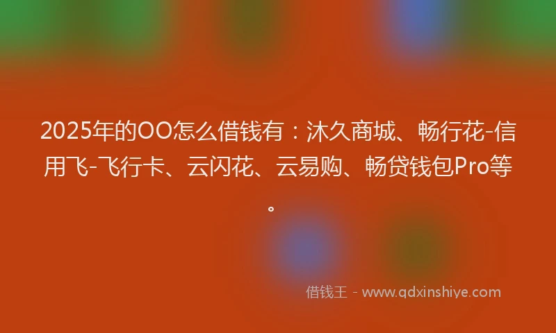 2025年的OO怎么借钱有：沐久商城、畅行花-信用飞-飞行卡、云闪花、云易购、畅贷钱包Pro等。