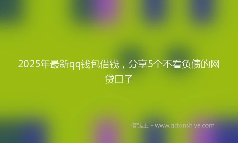 2025年最新qq钱包借钱，分享5个不看负债的网贷口子