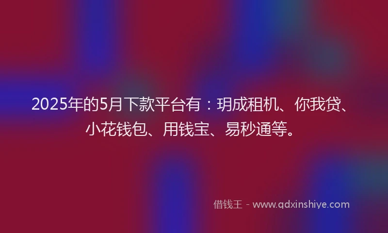 2025年的5月下款平台有：玥成租机、你我贷、小花钱包、用钱宝、易秒通等。