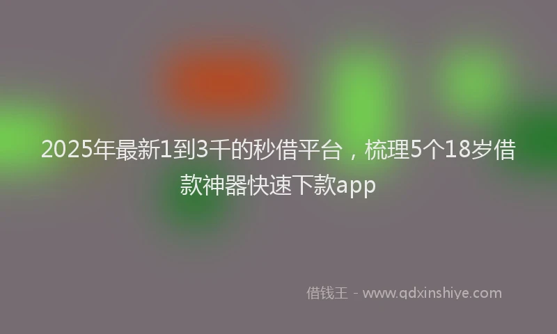 2025年最新1到3千的秒借平台，梳理5个18岁借款神器快速下款app