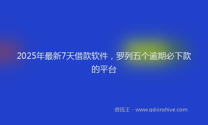 2025年最新7天借款软件，罗列五个逾期必下款的平台