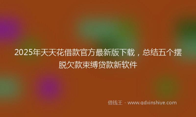 2025年天天花借款官方最新版下载，总结五个摆脱欠款束缚贷款新软件