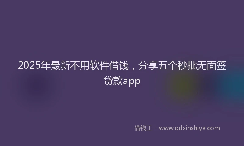 2025年最新不用软件借钱，分享五个秒批无面签贷款app
