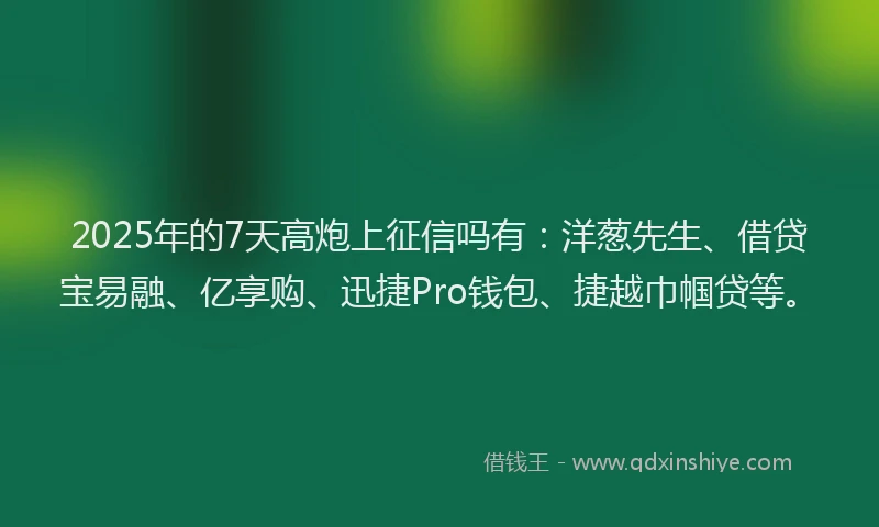 2025年的7天高炮上征信吗有：洋葱先生、借贷宝易融、亿享购、迅捷Pro钱包、捷越巾帼贷等。