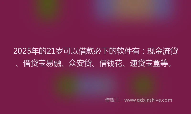 2025年的21岁可以借款必下的软件有：现金流贷、借贷宝易融、众安贷、借钱花、速贷宝盒等。